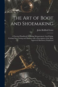 The Art of Boot and Shoemaking: a Practical Handbook Including Measurement, Last-fitting, Cutting-out, Closing and Making, With a Description of the M - Paperback