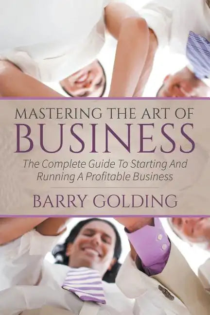 Mastering The Art Of Business: The Complete Guide To Starting And Running A Profitable Business - Paperback