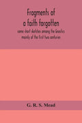 Fragments of a faith forgotten, some short sketches among the Gnostics mainly of the first two centuries - a contribution to the study of Christian or - Paperback