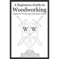 A Beginners Guide to Woodworking: Helping New Woodworkers Make Better Projects - Paperback