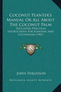 Coconut Planter's Manual Or All About The Coconut Palm: Including Practical Instructions For Planting And Cultivation (1907) - Paperback