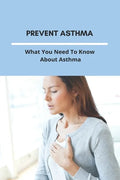 Prevent Asthma: What You Need To Know About Asthma: 25 Home Remedies For Asthma - Paperback