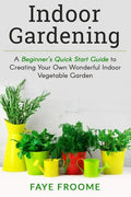 Indoor Gardening: A Beginner's Quick Start Guide to Creating Your Own Wonderful Indoor Vegetable Garden - Paperback