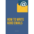 How To Write Good Emails: The Ultimate Guide on How To Write Professional Emails - Paperback