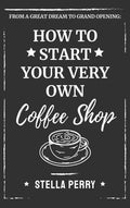 From a Great Dream to Grand Opening: How to Start Your Very Own Coffee Shop - Hardcover