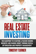 Real Estate Investing: The Blueprint To Starting A Passive Income Business And Making Money Through Rental Optimization And Property Manageme - Paperback
