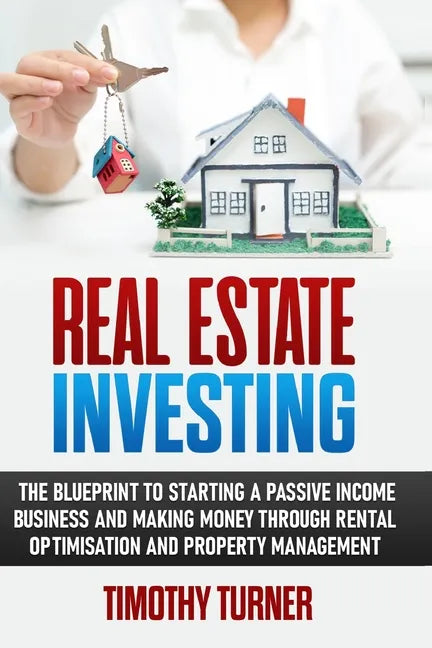 Real Estate Investing: The Blueprint To Starting A Passive Income Business And Making Money Through Rental Optimization And Property Manageme - Paperback