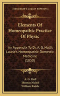 Elements of Homeopathic Practice of Physic: An Appendix to Dr. A. G. Hull's Laurie's Homeopathic Domestic Medicine (1850) - Hardcover