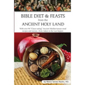 Bible Diet and Feasts from the Ancient Holy Land: Ancient Mediterranean meal recipes and menus...from Adam to the Last Supper. - Paperback