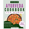 Vegan Ayurveda Cookbook for Women: Plant-Based Ayurvedic Recipes to Balance Hormones, boost Fertility, Reduce Stress, Manage Weight, and Support Overa - Paperback
