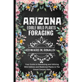 Arizona Edible Wild Plants Foraging: Your Guide to Harvesting and Utilizing Wild Edibles and Medicinal Plants in The Grand Canyon State - Paperback