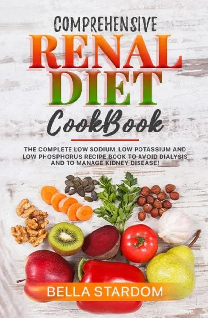 Comprehensive Renal Diet Cookbook: The Complete Low Sodium, Low Potassium And Low Phosphorus Recipe Book To Avoid Dialysis And To Manage Kidney Diseas - Paperback
