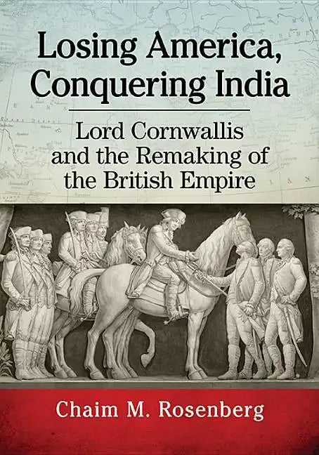 Losing America, Conquering India: Lord Cornwallis and the Remaking of the British Empire - Paperback