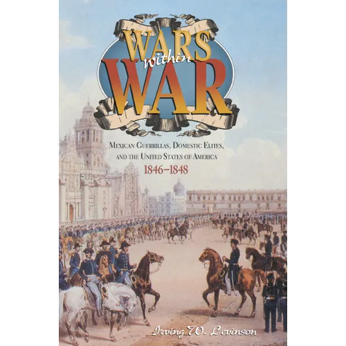 Wars Within War: Mexican Guerrillas, Domestic Elites, and the United States of America, 1846-1848 - Hardcover