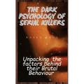 The Dark Psychology of Serial Killers: Unpacking the Factors Behind their Brutal Behaviour - Paperback
