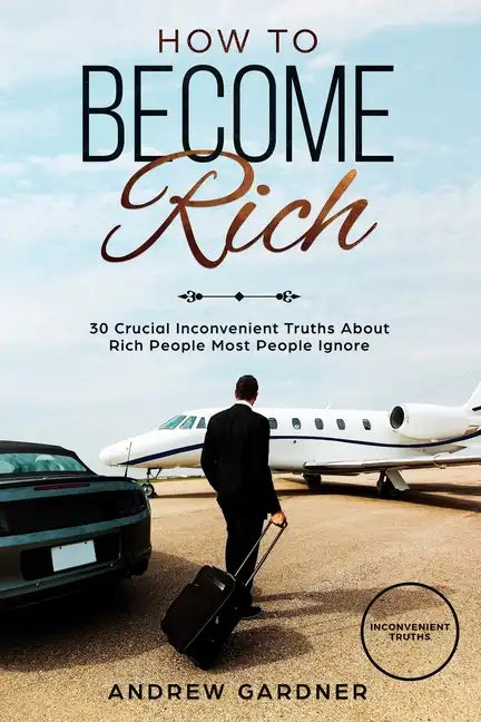 How to Become Rich: 30 Crucial Inconvenient Truths About Rich People Most People Ignore - Paperback