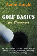 Golf Basics for Beginners: The Ultimate Guide about Clubs, Etiquette, Equipment, History and Terminology - Paperback