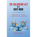 The Balancing Act of A Busy Mom: Happiness is the Key to Balance & Productivity - Paperback