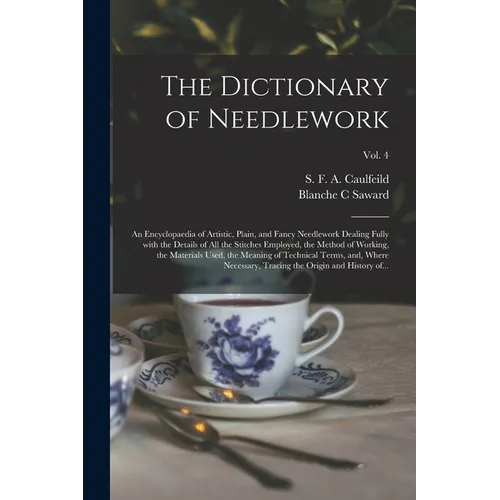 The Dictionary of Needlework: an Encyclopaedia of Artistic, Plain, and Fancy Needlework Dealing Fully With the Details of All the Stitches Employed, - Paperback