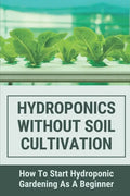 Hydroponics Without Soil Cultivation: How To Start Hydroponiic Gardening As A Beginner: Hydroponics Garden Tutorial - Paperback