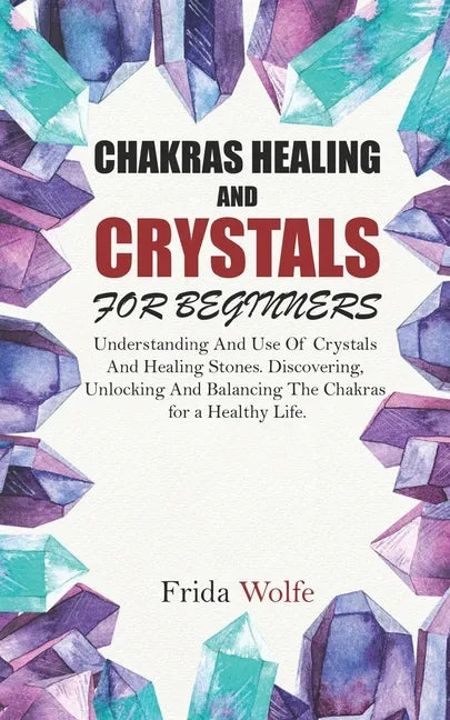 Chakras Healing And Crystals For Beginners: Understanding And Use Of Crystals And Healing Stones. Discovering, Unlocking And Balancing The Chakras for - Paperback