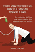 Don't Be a Slave to Your Clients: Break Your Chains and Regain Your Sanity: How to Attract the Ideal Client, Create Mutual Respect and Feel Great Agai - Paperback