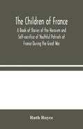The Children of France: A Book of Stories of the Heroism and Self-sacrifice of Youthful Patriots of France During the Great War - Paperback