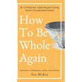 How to Be Whole Again: Defeat Fear of Abandonment, Anxiety, and Self-Doubt. Be an Emotionally Mature Adult Despite Coming from a Dysfunctional Family - Hardcover