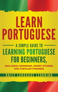 Learn Portuguese: A Simple Guide to Learning Portuguese for Beginners, Including Grammar, Short Stories and Popular Phrases - Hardcover