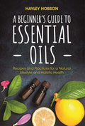 A Beginner's Guide to Essential Oils: Recipes and Practices for a Natural Lifestyle and Holistic Health (Essential Oils Reference Guide, Aromatherapy - Hardcover