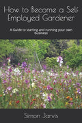 How to Become a Self Employed Gardener: A Guide to starting and running your own business - Paperback
