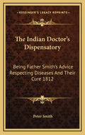 The Indian Doctor's Dispensatory: Being Father Smith's Advice Respecting Diseases and Their Cure 1812 - Hardcover