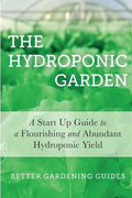 The Hydroponic Garden: A Start Up Guide To A Flourishing And Abundant Hydroponic Yield - Paperback