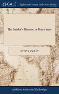 The Builder's Director, or Bench-mate: Being a Pocket Treasury of the Grecian, Roman, and Gothic Orders of Architecture, ... By Batty Langley, Archite - Hardcover