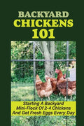 Backyard Chickens 101: Starting A Backyard Mini-Flock Of 2-4 Chickens And Get Fresh Eggs Every Day: How Do You Start Raising Backyard Chicken - Paperback