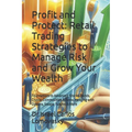Profit and Protect: Retail Trading Strategies to Manage Risk and Grow Your Wealth: Foundations to Advanced. Stocks, Bonds, Crypto, Commodi - Paperback
