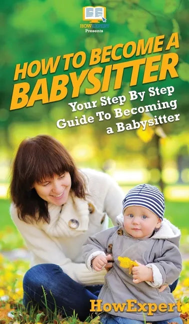 How To Be a Babysitter: Your Step By Step Guide To Becoming a Babysitter - Hardcover