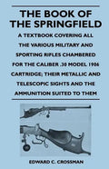 The Book of the Springfield: A Textbook Covering all the Various Military and Sporting Rifles Chambered for the Caliber .30 Model 1906 Cartridge; T - Paperback