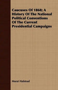 Caucuses Of 1860; A History Of The National Political Conventions Of The Current Presidential Campaigns - Paperback