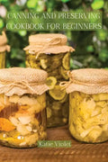 Canning and Preserving Cookbook for Beginners: Preserve Your Food with Easy Mouthwatering Water Bath Canning Recipes that Save You Money and Stock You - Paperback