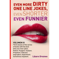 Even More Dirty One Line Jokes, Even Shorter, Even Funnier.: Third volume of the series of books with the best dirty one-liner jokes. Potent. Pungent. - Paperback