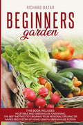 Beginners Garden: This Book Includes: Vegetable and Greenhouse Gardening. The Best Method to Growing Your Personal Organic or Raised Bed - Paperback