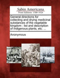 General Directions for Collecting and Drying Medicinal Substances of the Vegetable Kingdom: List and Description of Indigenous Plants, Etc. ... - Paperback