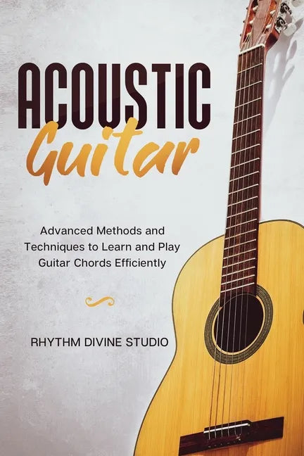 Acoustic Guitar: Advanced Methods and Techniques to Learn and Play Guitar Chords Efficiently - Paperback