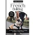 How to Train Your French Bulldog: An Expert Guide on Understanding, Grooming, and Raising a Healthy Frenchie - Paperback
