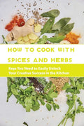 How To Cook With Spices And Herbs- Keys You Need To Easily Unlock Your Creative Success In The Kitchen: Herbs And Spices For Beginners - Paperback