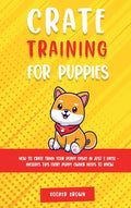 Crate Training for Puppies: How to Crate Train Your Puppy Easily in Just 3 - Hardcover