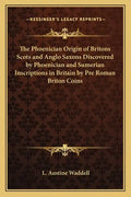 The Phoenician Origin of Britons Scots and Anglo Saxons Discovered by Phoenician and Sumerian Inscriptions in Britain by Pre Roman Briton Coins - Paperback