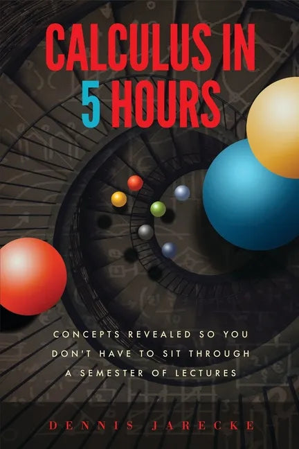 Calculus in 5 Hours: Concepts Revealed so You Don't Have to Sit Through a Semester of Lectures - Paperback