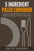 5 Ingredient Paleo Cookbook: Simple and Mouth Watering Gluten-Free Recipes Containing 5 Or Fewer Ingredients - Paperback